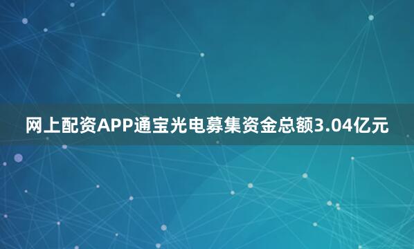 网上配资APP通宝光电募集资金总额3.04亿元
