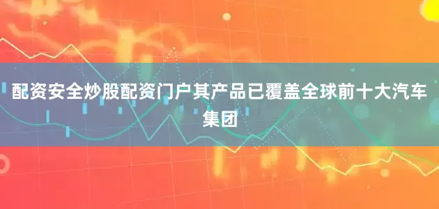 配资安全炒股配资门户其产品已覆盖全球前十大汽车集团
