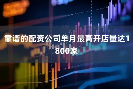 靠谱的配资公司单月最高开店量达1800家