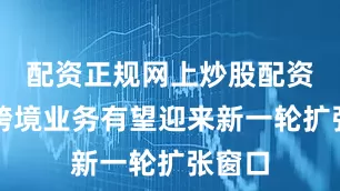 配资正规网上炒股配资私募跨境业务有望迎来新一轮扩张窗口