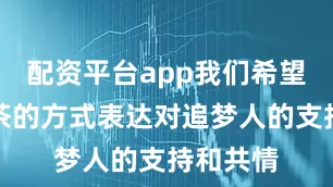 配资平台app我们希望用送奶茶的方式表达对追梦人的支持和共情