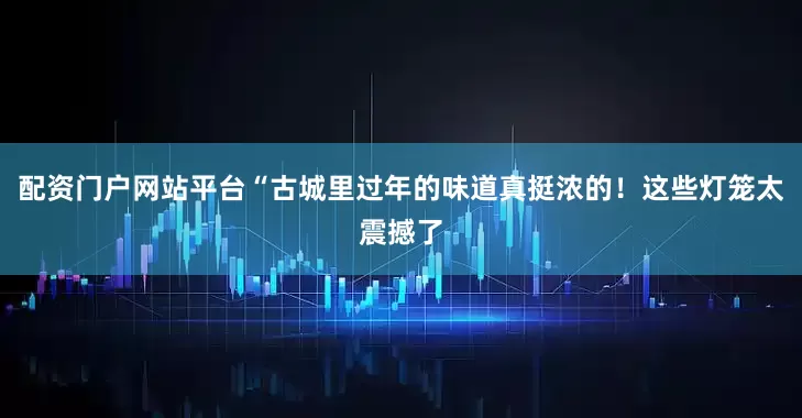 配资门户网站平台“古城里过年的味道真挺浓的！这些灯笼太震撼了