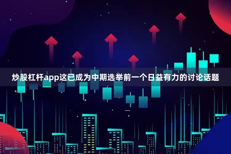 炒股杠杆app这已成为中期选举前一个日益有力的讨论话题
