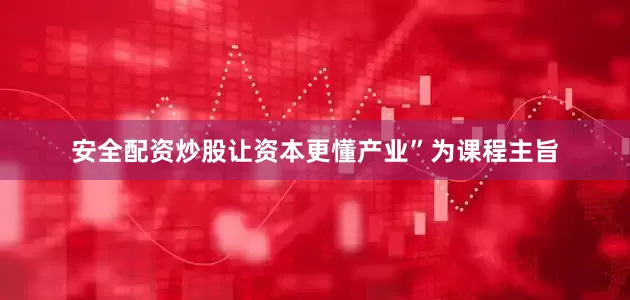安全配资炒股让资本更懂产业”为课程主旨