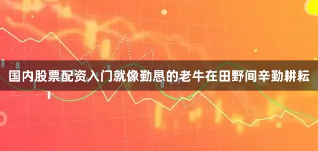 国内股票配资入门就像勤恳的老牛在田野间辛勤耕耘