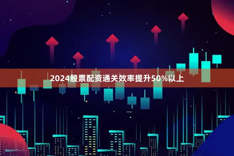 2024股票配资通关效率提升50%以上