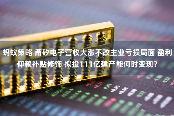 蚂蚁策略 甬矽电子营收大涨不改主业亏损局面 盈利仰赖补贴修饰 拟投111亿建产能何时变现？
