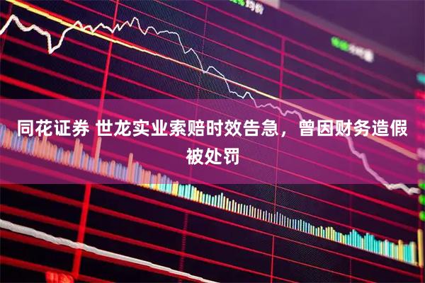同花证券 世龙实业索赔时效告急，曾因财务造假被处罚