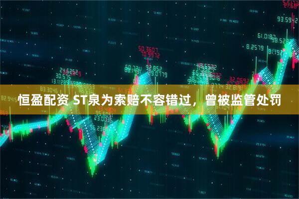 恒盈配资 ST泉为索赔不容错过，曾被监管处罚