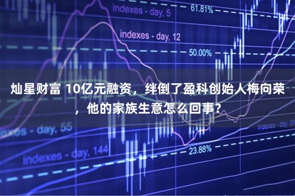 灿星财富 10亿元融资，绊倒了盈科创始人梅向荣，他的家族生意怎么回事？