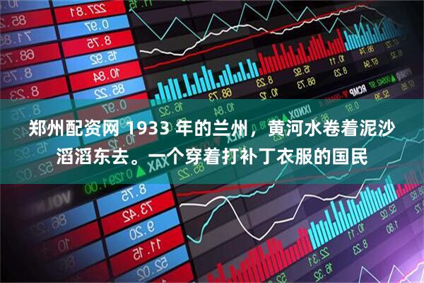 郑州配资网 1933 年的兰州，黄河水卷着泥沙滔滔东去。一个穿着打补丁衣服的国民