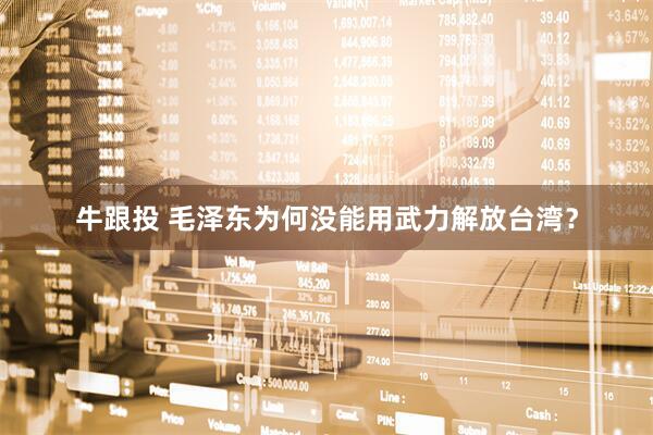 牛跟投 毛泽东为何没能用武力解放台湾？