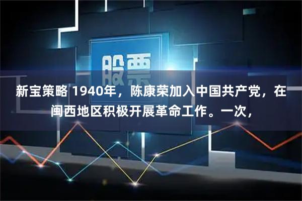 新宝策略 1940年，陈康荣加入中国共产党，在闽西地区积极开展革命工作。一次，