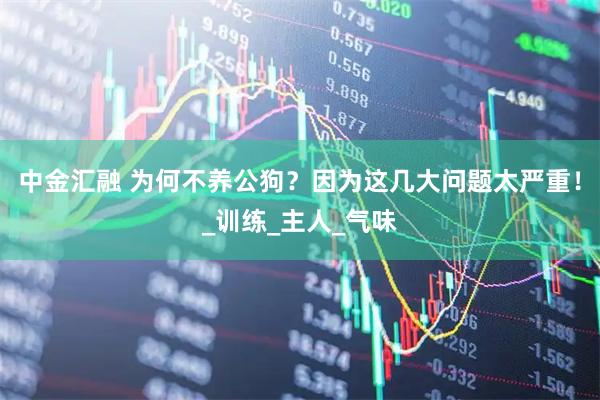 中金汇融 为何不养公狗？因为这几大问题太严重！_训练_主人_气味