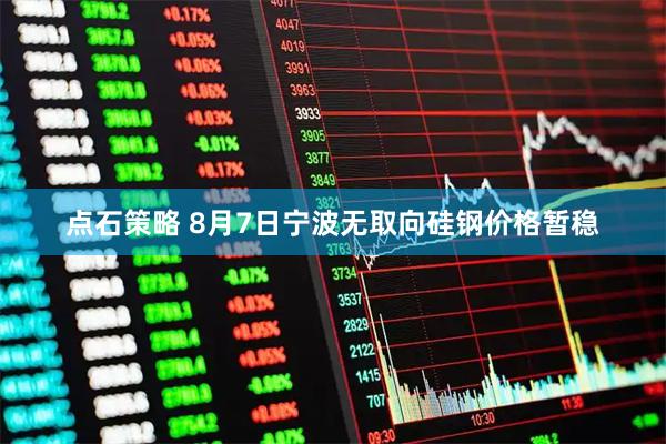 点石策略 8月7日宁波无取向硅钢价格暂稳