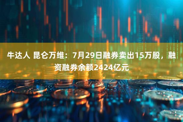 牛达人 昆仑万维：7月29日融券卖出15万股，融资融券余额2424亿元