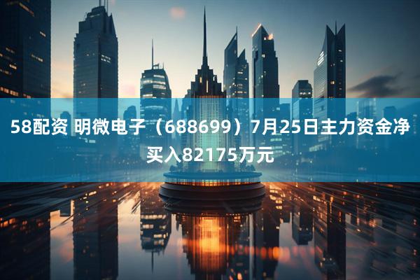 58配资 明微电子（688699）7月25日主力资金净买入82175万元