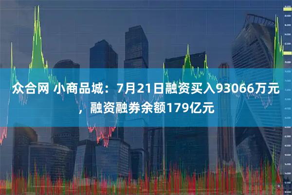 众合网 小商品城：7月21日融资买入93066万元，融资融券余额179亿元