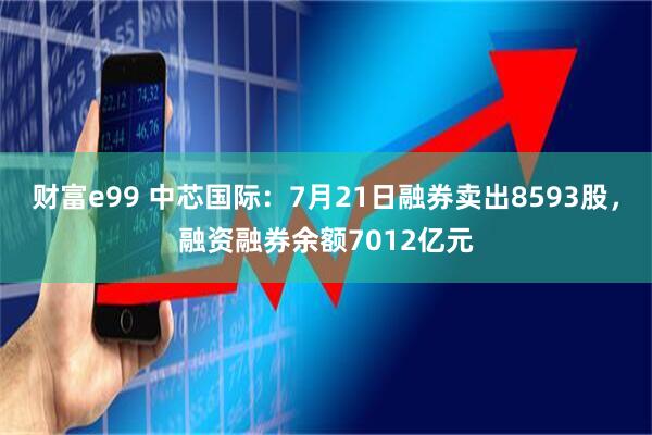 财富e99 中芯国际：7月21日融券卖出8593股，融资融券余额7012亿元