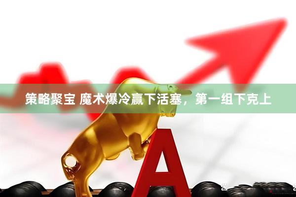 策略聚宝 魔术爆冷赢下活塞，第一组下克上