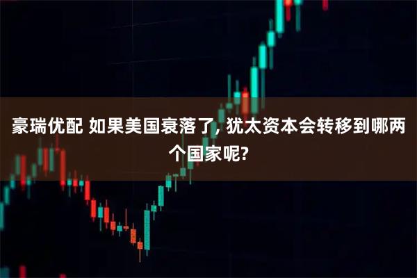 豪瑞优配 如果美国衰落了, 犹太资本会转移到哪两个国家呢?