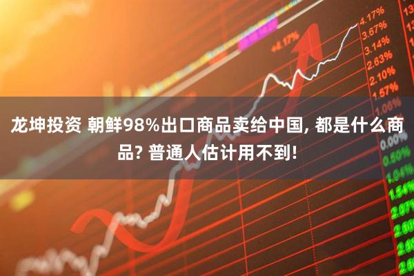 龙坤投资 朝鲜98%出口商品卖给中国, 都是什么商品? 普通人估计用不到!