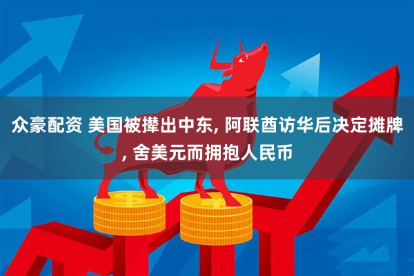 众豪配资 美国被撵出中东, 阿联酋访华后决定摊牌, 舍美元而拥抱人民币