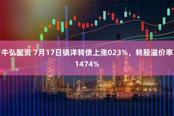 牛弘配资 7月17日镇洋转债上涨023%，转股溢价率1474%