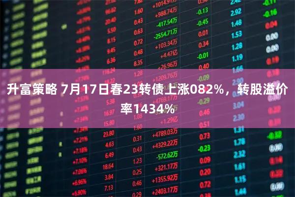 升富策略 7月17日春23转债上涨082%，转股溢价率1434%