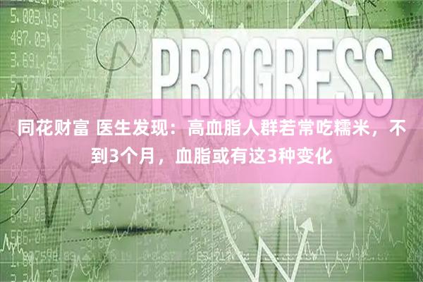 同花财富 医生发现：高血脂人群若常吃糯米，不到3个月，血脂或有这3种变化