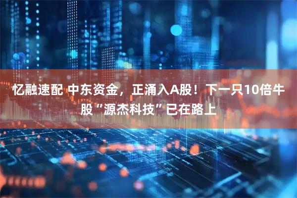 忆融速配 中东资金，正涌入A股！下一只10倍牛股“源杰科技”已在路上