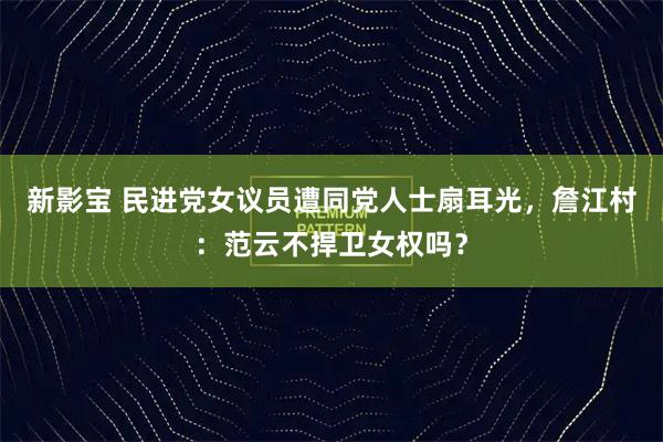 新影宝 民进党女议员遭同党人士扇耳光，詹江村：范云不捍卫女权吗？
