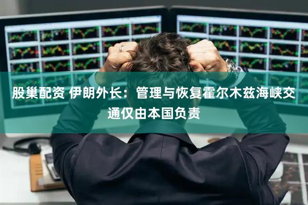 股巢配资 伊朗外长：管理与恢复霍尔木兹海峡交通仅由本国负责
