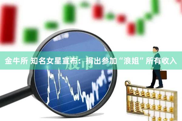 金牛所 知名女星宣布：捐出参加“浪姐”所有收入