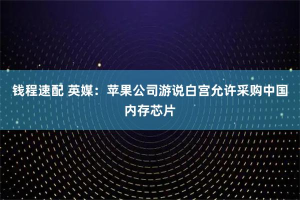 钱程速配 英媒：苹果公司游说白宫允许采购中国内存芯片