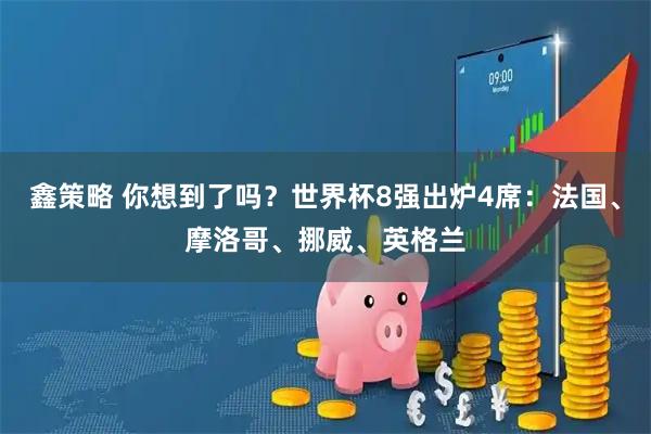 鑫策略 你想到了吗？世界杯8强出炉4席：法国、摩洛哥、挪威、英格兰