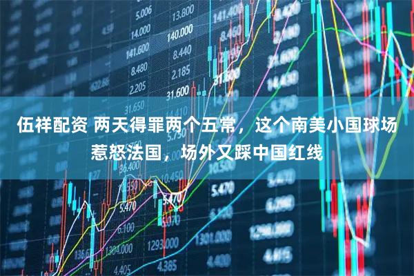 伍祥配资 两天得罪两个五常，这个南美小国球场惹怒法国，场外又踩中国红线
