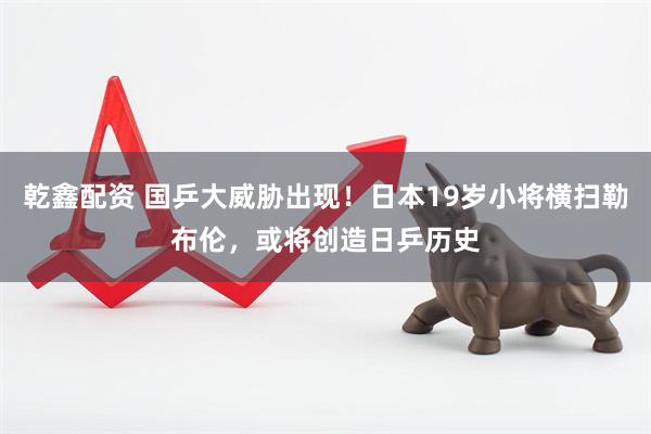 乾鑫配资 国乒大威胁出现！日本19岁小将横扫勒布伦，或将创造日乒历史