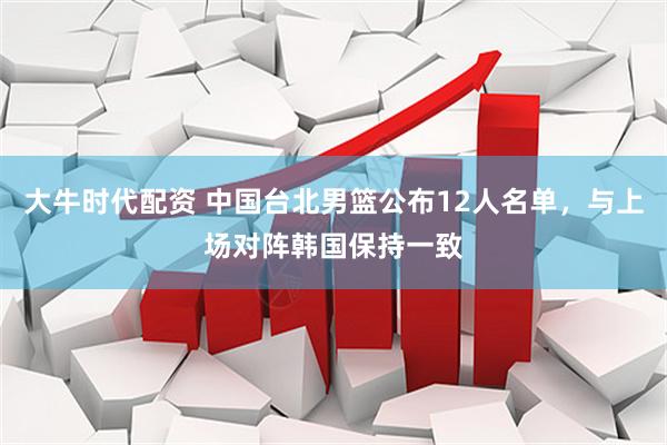 大牛时代配资 中国台北男篮公布12人名单，与上场对阵韩国保持一致