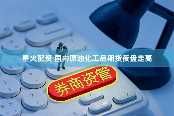 星火配资 国内原油化工品期货夜盘走高