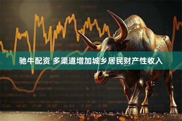 驰牛配资 多渠道增加城乡居民财产性收入
