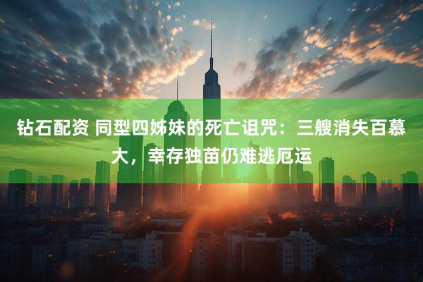 钻石配资 同型四姊妹的死亡诅咒：三艘消失百慕大，幸存独苗仍难逃厄运