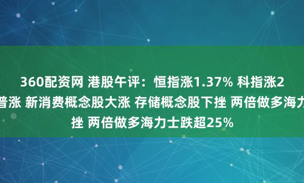 360配资网 港股午评：恒指涨1.37% 科指涨2.2% 科网股普涨 新消费概念股大涨 存储概念股下挫 两倍做多海力士跌超25%