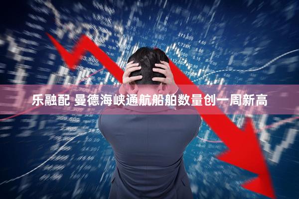 乐融配 曼德海峡通航船舶数量创一周新高