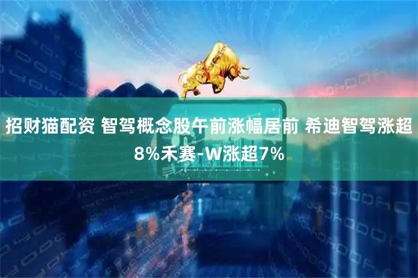 招财猫配资 智驾概念股午前涨幅居前 希迪智驾涨超8%禾赛-W涨超7%