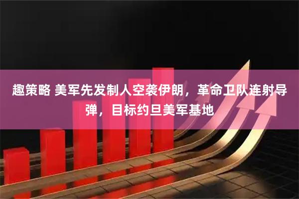 趣策略 美军先发制人空袭伊朗，革命卫队连射导弹，目标约旦美军基地