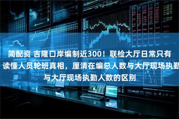 简配资 吉隆口岸编制近300！联检大厅日常只有60到90人，读懂人员轮班真相，厘清在编总人数与大厅现场执勤人数的区别